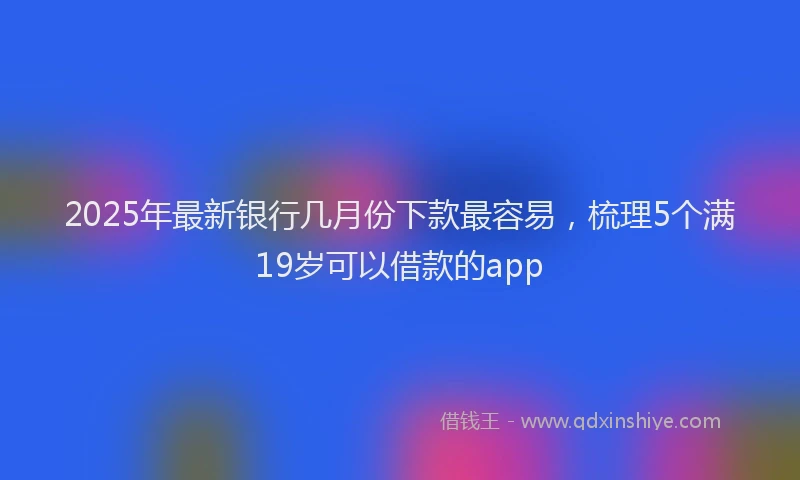 2025年最新银行几月份下款最容易，梳理5个满19岁可以借款的app