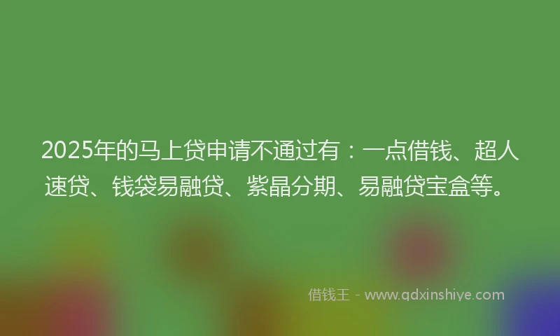 2025年的马上贷申请不通过有：一点借钱、超人速贷、钱袋易融贷、紫晶分期、易融贷宝盒等。