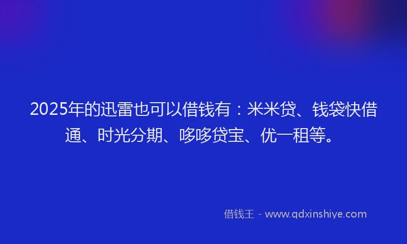 2025年的迅雷也可以借钱有：米米贷、钱袋快借通、时光分期、哆哆贷宝、优一租等。