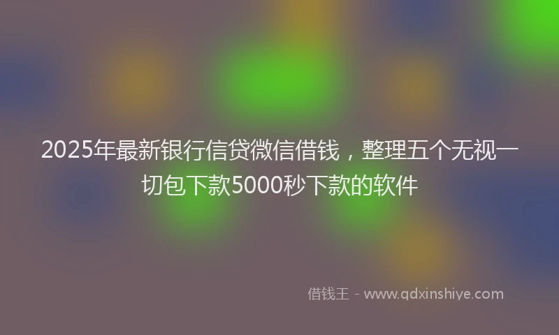 2025年最新银行信贷微信借钱，整理五个无视一切包下款5000秒下款的软件