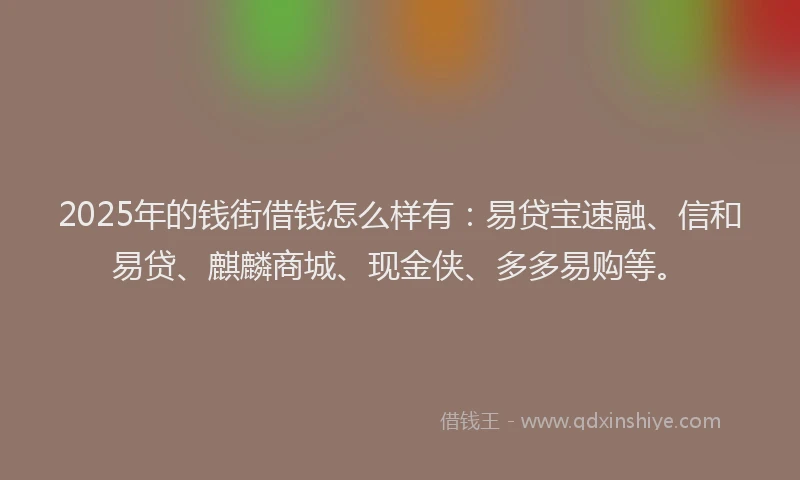 2025年的钱街借钱怎么样有：易贷宝速融、信和易贷、麒麟商城、现金侠、多多易购等。