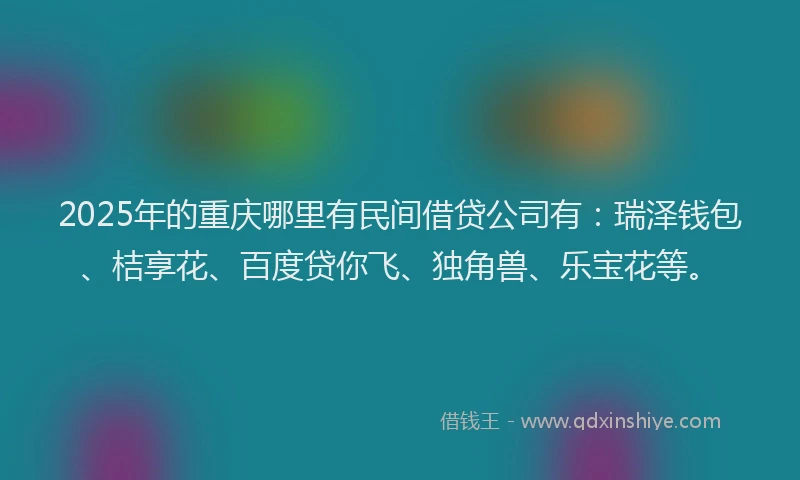 2025年的重庆哪里有民间借贷公司有：瑞泽钱包、桔享花、百度贷你飞、独角兽、乐宝花等。