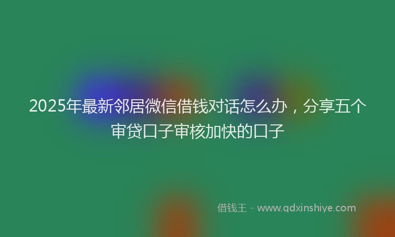 2025年最新邻居微信借钱对话怎么办，分享五个审贷口子审核加快的口子