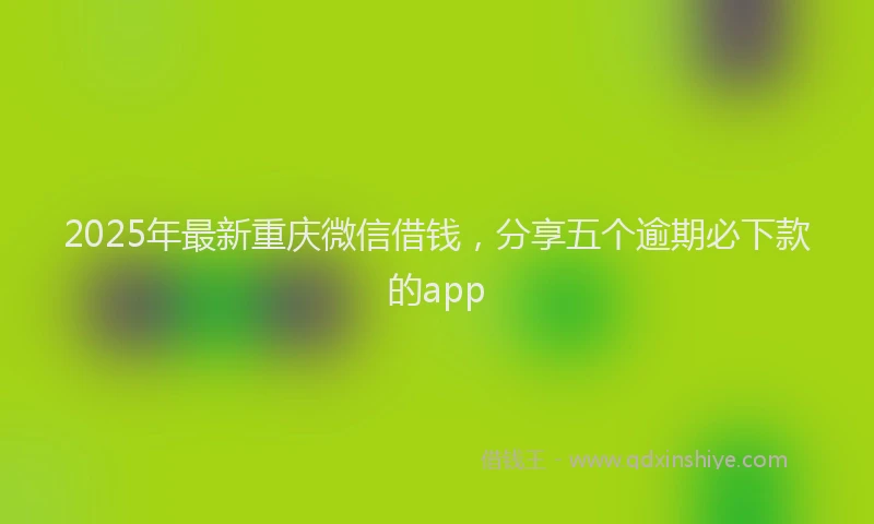 2025年最新重庆微信借钱，分享五个逾期必下款的app