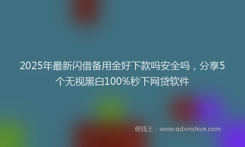 2025年最新闪借备用金好下款吗安全吗，分享5个无视黑白100%秒下网贷软件