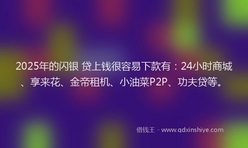 2025年的闪银 贷上钱很容易下款有：24小时商城、享来花、金帝租机、小油菜P2P、功夫贷等。