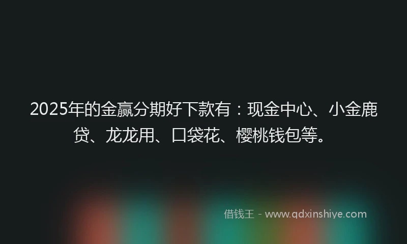 2025年的金赢分期好下款有：现金中心、小金鹿贷、龙龙用、口袋花、樱桃钱包等。