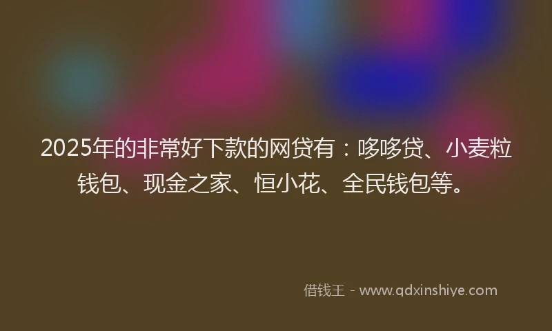 2025年的非常好下款的网贷有：哆哆贷、小麦粒钱包、现金之家、恒小花、全民钱包等。