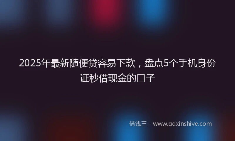2025年最新随便贷容易下款，盘点5个手机身份证秒借现金的口子