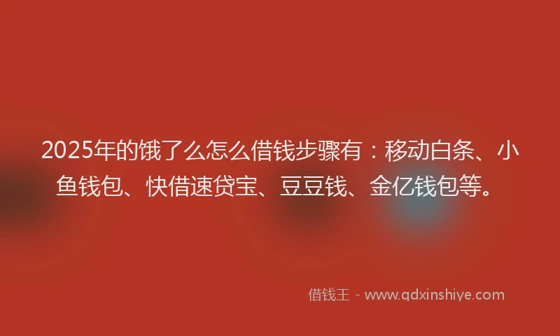 2025年的饿了么怎么借钱步骤有：移动白条、小鱼钱包、快借速贷宝、豆豆钱、金亿钱包等。