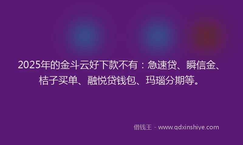 2025年的金斗云好下款不有：急速贷、瞬信金、桔子买单、融悦贷钱包、玛瑙分期等。