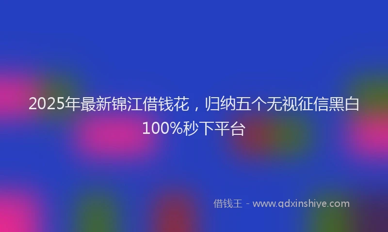 2025年最新锦江借钱花，归纳五个无视征信黑白100%秒下平台