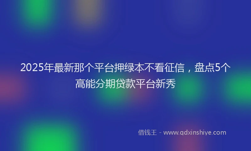2025年最新那个平台押绿本不看征信，盘点5个高能分期贷款平台新秀