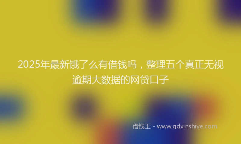 2025年最新饿了么有借钱吗，整理五个真正无视逾期大数据的网贷口子
