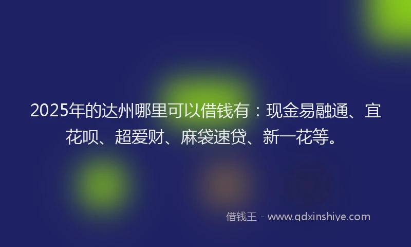 2025年的达州哪里可以借钱有：现金易融通、宜花呗、超爱财、麻袋速贷、新一花等。