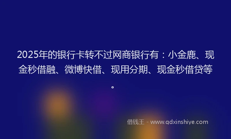 2025年的银行卡转不过网商银行有：小金鹿、现金秒借融、微博快借、现用分期、现金秒借贷等。
