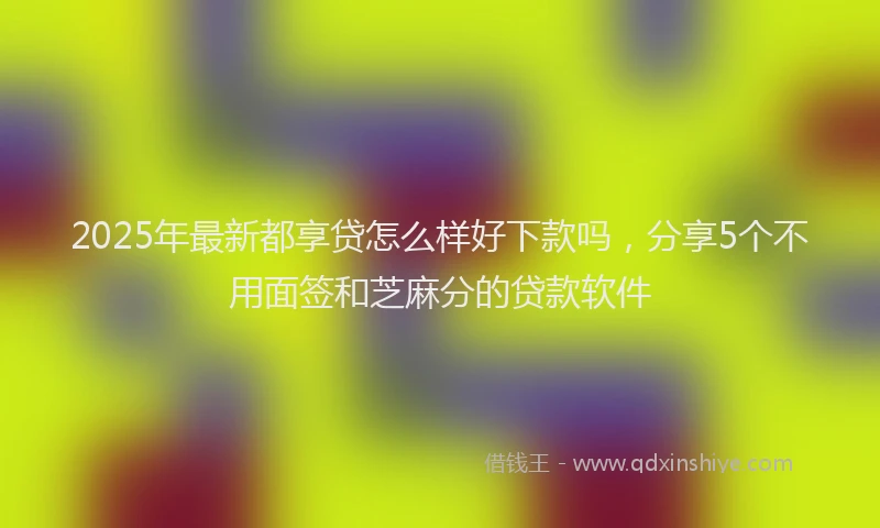 2025年最新都享贷怎么样好下款吗，分享5个不用面签和芝麻分的贷款软件