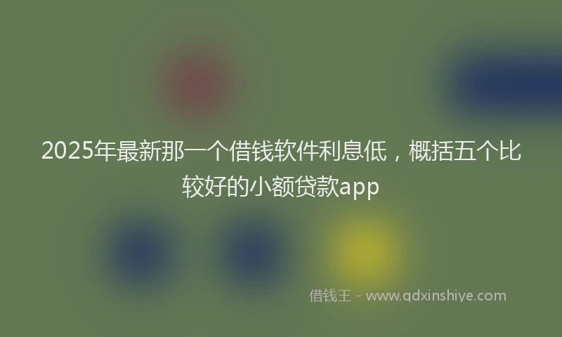 2025年最新那一个借钱软件利息低，概括五个比较好的小额贷款app