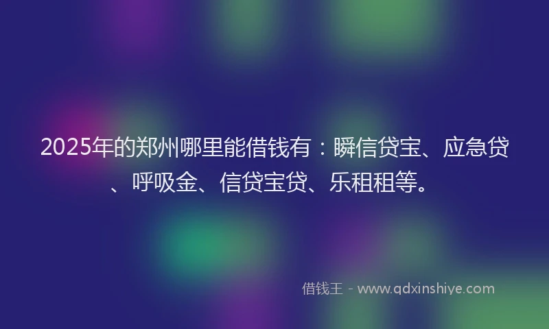 2025年的郑州哪里能借钱有：瞬信贷宝、应急贷、呼吸金、信贷宝贷、乐租租等。