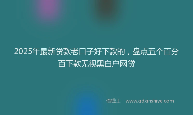 2025年最新贷款老口子好下款的，盘点五个百分百下款无视黑白户网贷