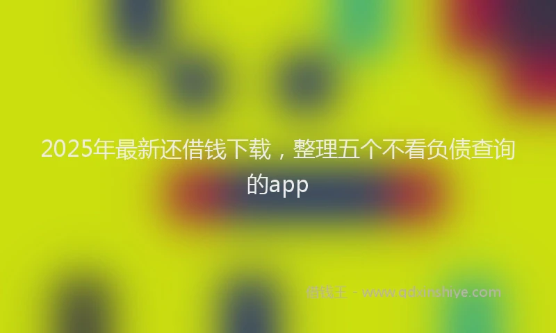 2025年最新还借钱下载，整理五个不看负债查询的app
