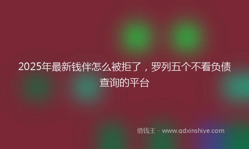 2025年最新钱伴怎么被拒了，罗列五个不看负债查询的平台