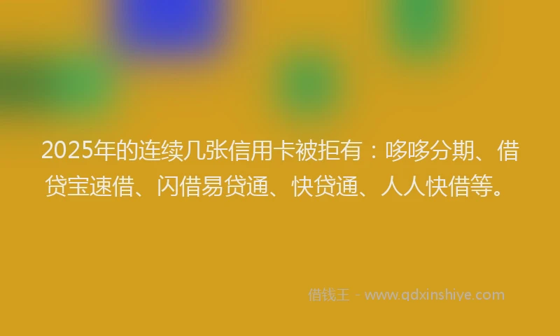 2025年的连续几张信用卡被拒有：哆哆分期、借贷宝速借、闪借易贷通、快贷通、人人快借等。