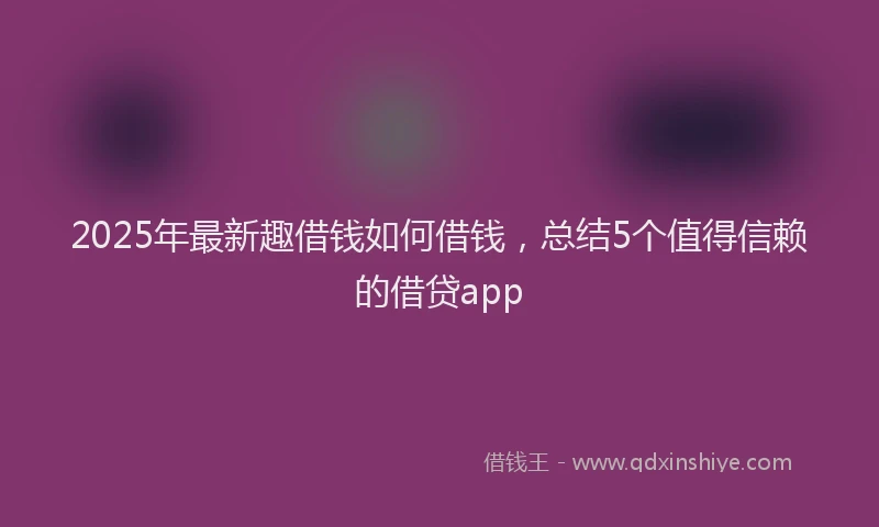 2025年最新趣借钱如何借钱,总结5个值得信赖的借贷app