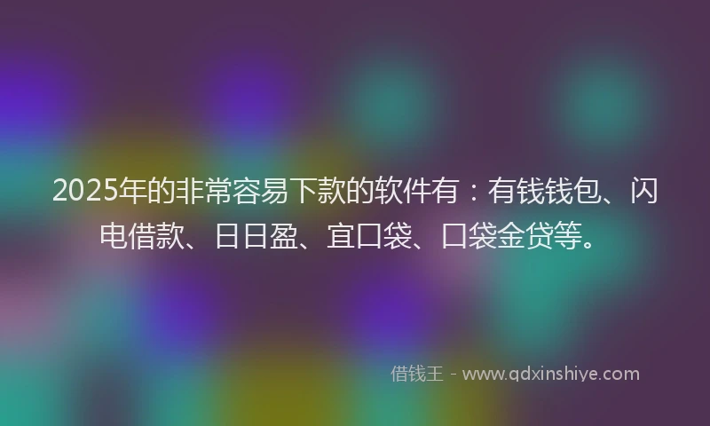 2025年的非常容易下款的软件有：有钱钱包、闪电借款、日日盈、宜口袋、口袋金贷等。