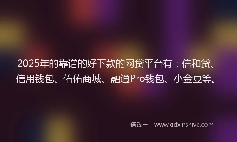 2025年的靠谱的好下款的网贷平台有：信和贷、信用钱包、佑佑商城、融通Pro钱包、小金豆等。