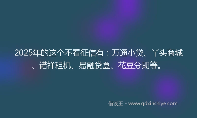 2025年的这个不看征信有：万通小贷、丫头商城、诺祥租机、易融贷盒、花豆分期等。