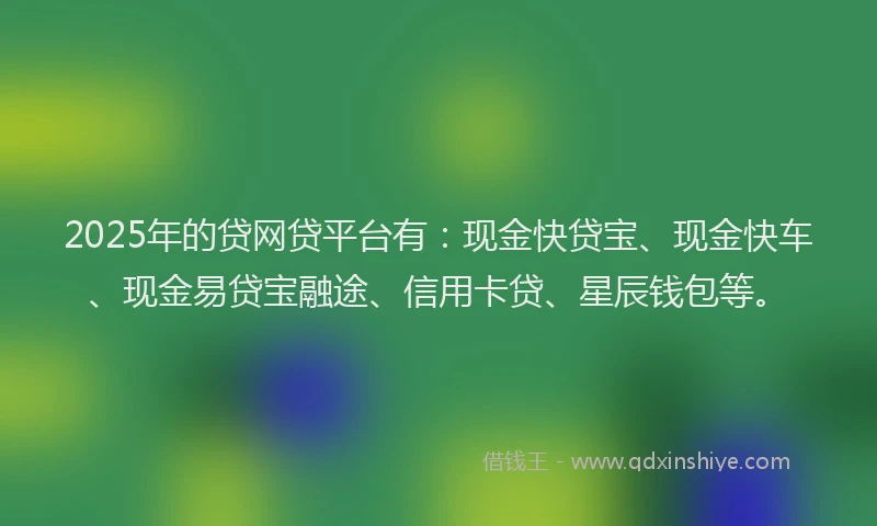 2025年的贷网贷平台有：现金快贷宝、现金快车、现金易贷宝融途、信用卡贷、星辰钱包等。