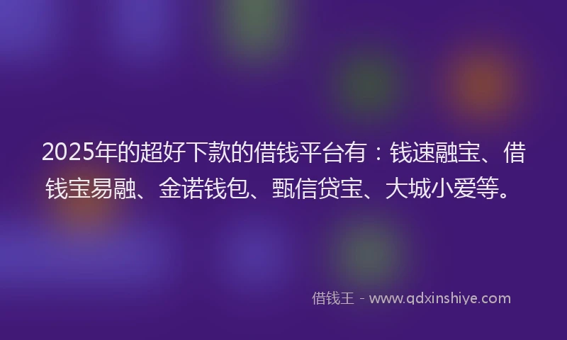 2025年的超好下款的借钱平台有：钱速融宝、借钱宝易融、金诺钱包、甄信贷宝、大城小爱等。