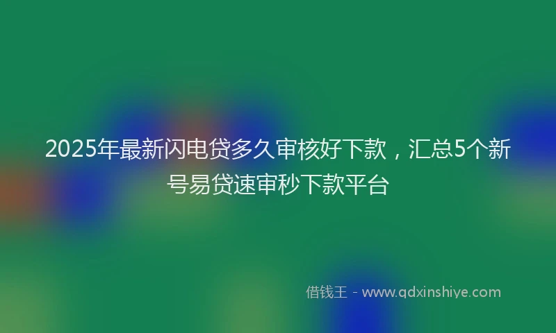 2025年最新闪电贷多久审核好下款，汇总5个新号易贷速审秒下款平台