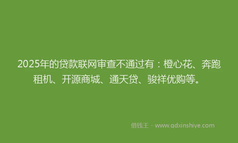 2025年的贷款联网审查不通过有：橙心花、奔跑租机、开源商城、通天贷、骏祥优购等。
