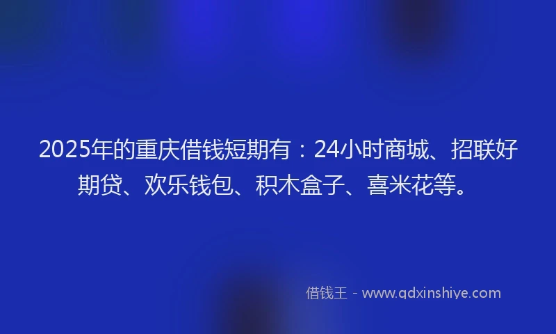 2025年的重庆借钱短期有：24小时商城、招联好期贷、欢乐钱包、积木盒子、喜米花等。