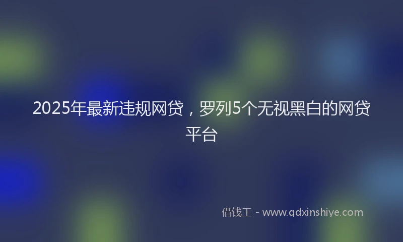 2025年最新违规网贷，罗列5个无视黑白的网贷平台