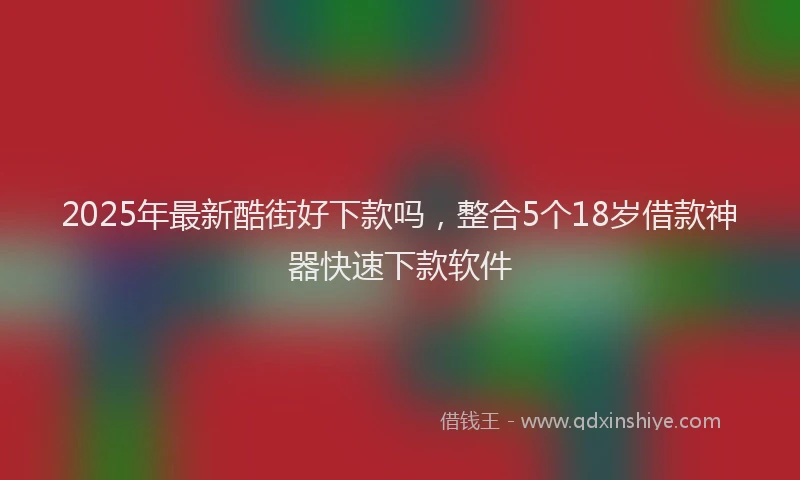 2025年最新酷街好下款吗，整合5个18岁借款神器快速下款软件
