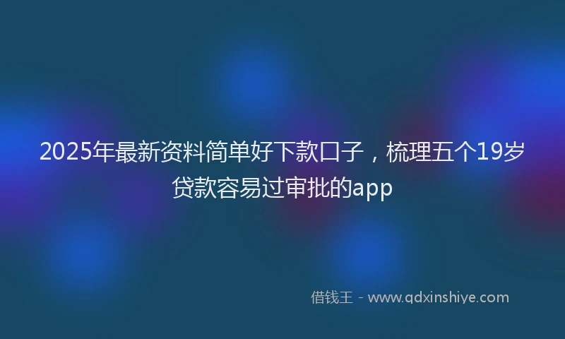 2025年最新资料简单好下款口子，梳理五个19岁贷款容易过审批的app
