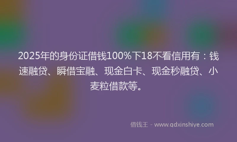 2025年的身份证借钱100%下18不看信用有:钱速融贷、瞬借宝融、现金白卡、现金秒融贷、小麦粒借款等。