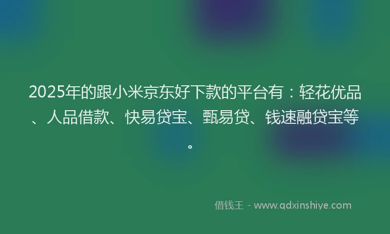 2025年的跟小米京东好下款的平台有：轻花优品、人品借款、快易贷宝、甄易贷、钱速融贷宝等。
