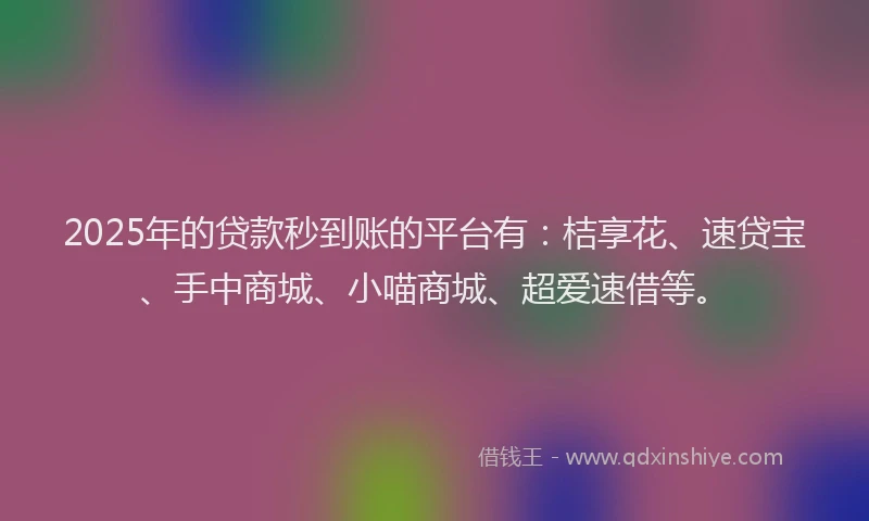 2025年的贷款秒到账的平台有：桔享花、速贷宝、手中商城、小喵商城、超爱速借等。
