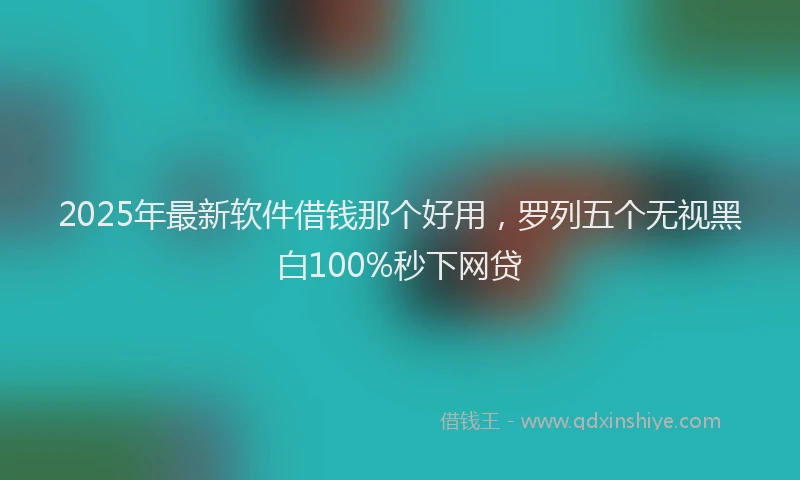 2025年最新软件借钱那个好用，罗列五个无视黑白100%秒下网贷