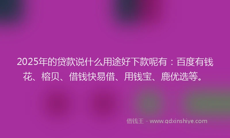 2025年的贷款说什么用途好下款呢有：百度有钱花、榕贝、借钱快易借、用钱宝、鹿优选等。