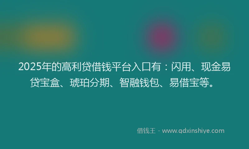 2025年的高利贷借钱平台入口有：闪用、现金易贷宝盒、琥珀分期、智融钱包、易借宝等。