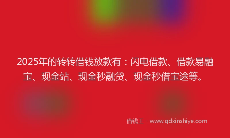 2025年的转转借钱放款有：闪电借款、借款易融宝、现金站、现金秒融贷、现金秒借宝途等。