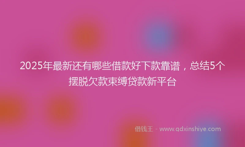 2025年最新还有哪些借款好下款靠谱，总结5个摆脱欠款束缚贷款新平台