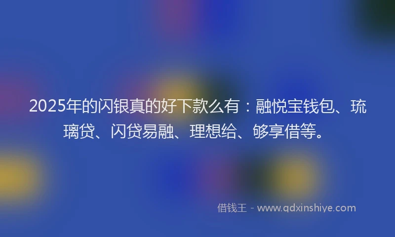 2025年的闪银真的好下款么有:融悦宝钱包、琉璃贷、闪贷易融、理想给、够享借等。