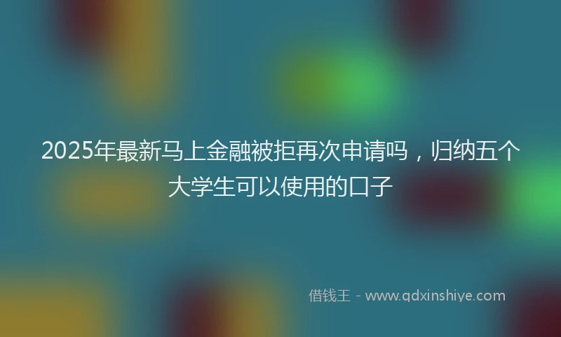 2025年最新马上金融被拒再次申请吗，归纳五个大学生可以使用的口子