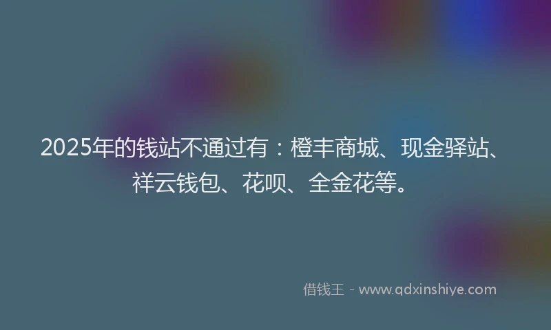 2025年的钱站不通过有：橙丰商城、现金驿站、祥云钱包、花呗、全金花等。